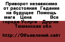 Приворот независимо от расстояния. Гадание на будущее. Помощь мага › Цена ­ 2 000 - Все города Услуги » Другие   . Тюменская обл.